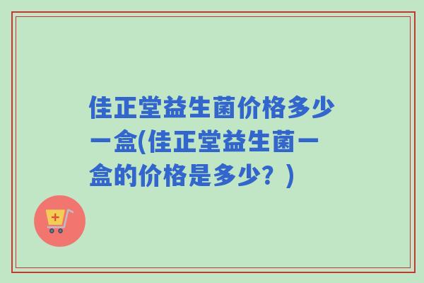 佳正堂益生菌价格多少一盒(佳正堂益生菌一盒的价格是多少?) 佳正堂益生菌价格多少一盒(佳正堂益生菌一盒的价格是多少?)
