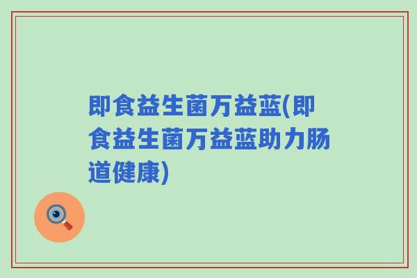 即食益生菌万益蓝(即食益生菌万益蓝助力肠道健康) 即食益生菌万益蓝(即食益生菌万益蓝助力肠道健康)