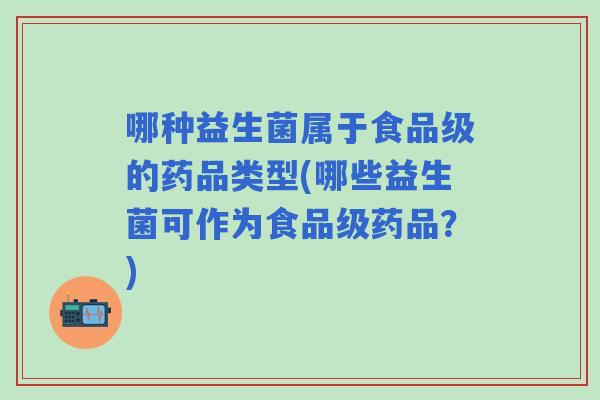哪种益生菌属于食品级的药品类型(哪些益生菌可作为食品级药品？)