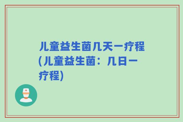 儿童益生菌几天一疗程(儿童益生菌：几日一疗程)