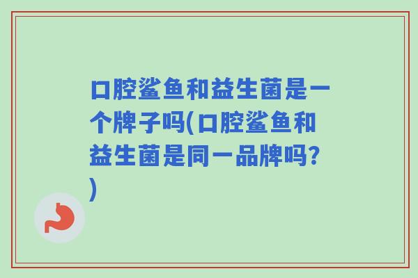 口腔鲨鱼和益生菌是一个牌子吗(口腔鲨鱼和益生菌是同一品牌吗？)
