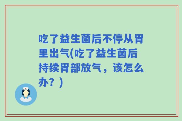吃了益生菌后不停从胃里出气(吃了益生菌后持续胃部放气,该怎么办?) 吃了益生菌后不停从胃里出气(吃了益生菌后持续胃部放气,该怎么办?)