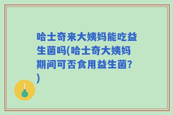 哈士奇来大姨妈能吃益生菌吗(哈士奇大姨妈期间可否食用益生菌?) 哈士奇来大姨妈能吃益生菌吗(哈士奇大姨妈期间可否食用益生菌?)