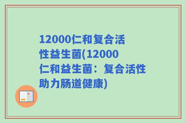 12000仁和复合活性益生菌(12000仁和益生菌:复合活性助力肠道健康) 12000仁和复合活性益生菌(12000仁和益生菌:复合活性助力肠道健康)
