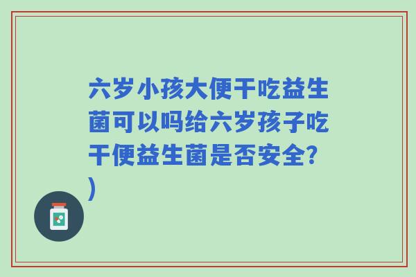六岁小孩大便干吃益生菌可以吗给六岁孩子吃干便益生菌是否安全?) 六岁小孩大便干吃益生菌可以吗给六岁孩子吃干便益生菌是否安全?)