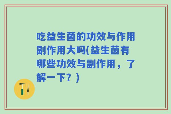 吃益生菌的功效与作用副作用大吗(益生菌有哪些功效与副作用，了解一下？)