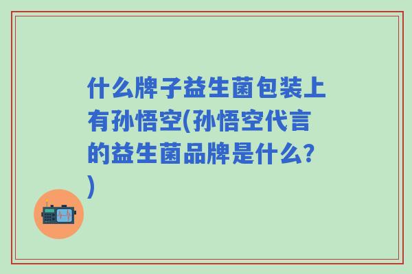 什么牌子益生菌包装上有孙悟空(孙悟空代言的益生菌品牌是什么？)
