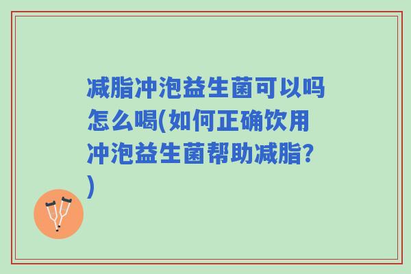 减脂冲泡益生菌可以吗怎么喝(如何正确饮用冲泡益生菌帮助减脂?) 减脂冲泡益生菌可以吗怎么喝(如何正确饮用冲泡益生菌帮助减脂?)
