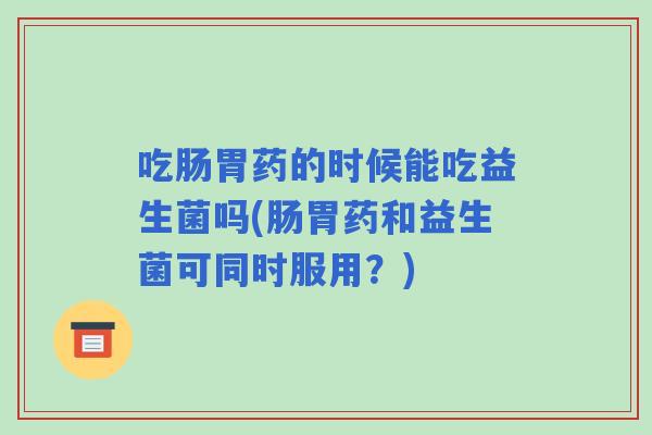 吃肠胃药的时候能吃益生菌吗(肠胃药和益生菌可同时服用?) 吃肠胃药的时候能吃益生菌吗(肠胃药和益生菌可同时服用?)