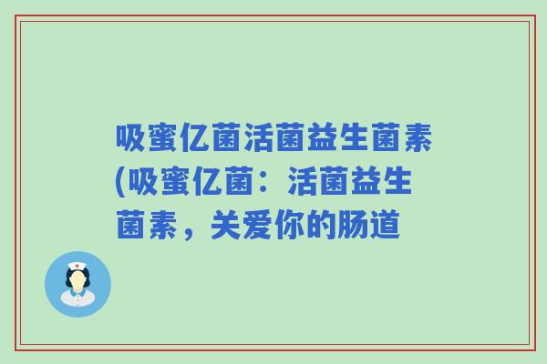吸蜜亿菌活菌益生菌素(吸蜜亿菌：活菌益生菌素，关爱你的肠道
