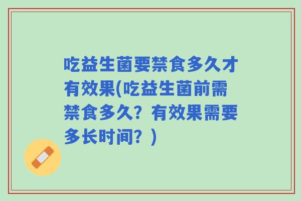 吃益生菌要禁食多久才有效果(吃益生菌前需禁食多久?有效果需要多长时间?) 吃益生菌要禁食多久才有效果(吃益生菌前需禁食多久?有效果需要多长时间?)