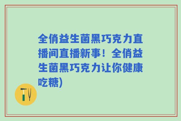 全俏益生菌黑巧克力直播间直播新事！全俏益生菌黑巧克力让你健康吃糖)