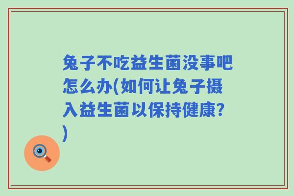 兔子不吃益生菌没事吧怎么办(如何让兔子摄入益生菌以保持健康?) 兔子不吃益生菌没事吧怎么办(如何让兔子摄入益生菌以保持健康?)