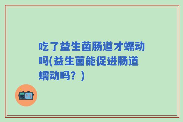 吃了益生菌肠道才蠕动吗(益生菌能促进肠道蠕动吗?) 吃了益生菌肠道才蠕动吗(益生菌能促进肠道蠕动吗?)