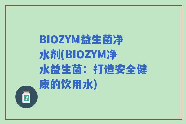 BIOZYM益生菌净水剂(BIOZYM净水益生菌:打造安全健康的饮用水) BIOZYM益生菌净水剂(BIOZYM净水益生菌:打造安全健康的饮用水)