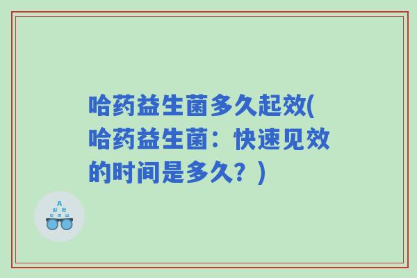 哈药益生菌多久起效(哈药益生菌：快速见效的时间是多久？)