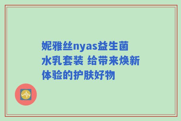 妮雅丝nyas益生菌水乳套装 给带来焕新体验的护肤好物