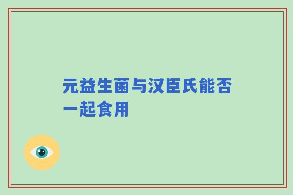 元益生菌与汉臣氏能否一起食用