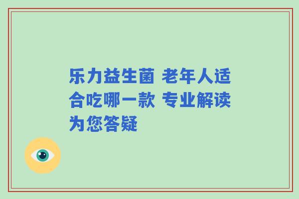 乐力益生菌 老年人适合吃哪一款 专业解读为您答疑