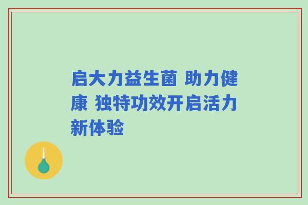 启大力益生菌 助力健康 独特功效开启活力新体验