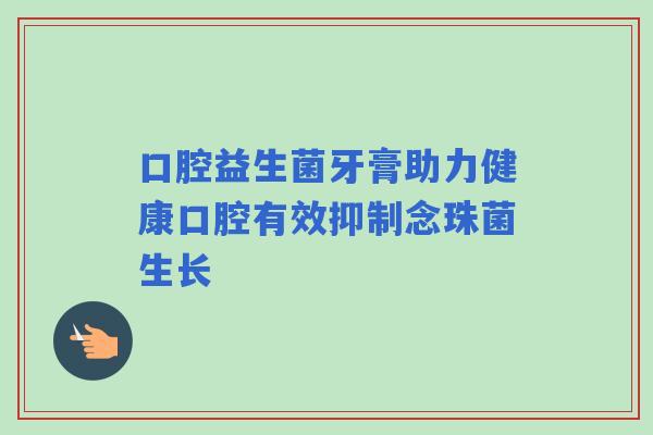 口腔益生菌牙膏助力健康口腔有效抑制念珠菌生长