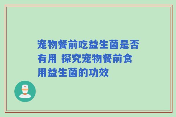 宠物餐前吃益生菌是否有用 探究宠物餐前食用益生菌的功效
