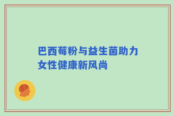 巴西莓粉与益生菌助力女性健康新风尚