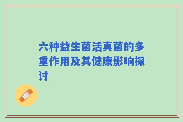 六种益生菌活真菌的多重作用及其健康影响探讨