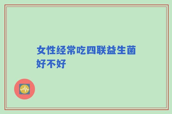 女性经常吃四联益生菌好不好