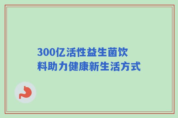 300亿活性益生菌饮料助力健康新生活方式