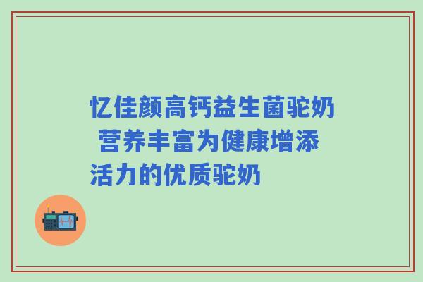 忆佳颜高钙益生菌驼奶 营养丰富为健康增添活力的优质驼奶 忆佳颜高钙益生菌驼奶 营养丰富为健康增添活力的优质驼奶