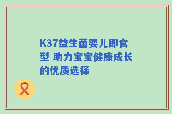 K37益生菌婴儿即食型 助力宝宝健康成长的优质选择 K37益生菌婴儿即食型 助力宝宝健康成长的优质选择