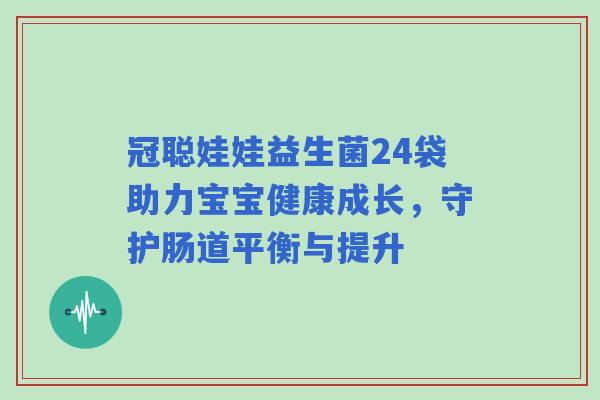 冠聪娃娃益生菌24袋助力宝宝健康成长,守护肠道平衡与提升 冠聪娃娃益生菌24袋助力宝宝健康成长,守护肠道平衡与提升