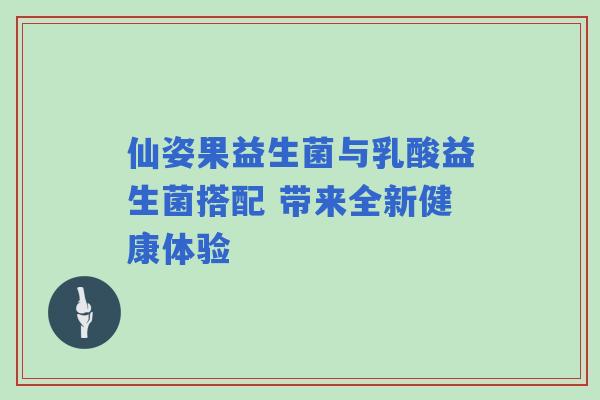 仙姿果益生菌与乳酸益生菌搭配 带来全新健康体验