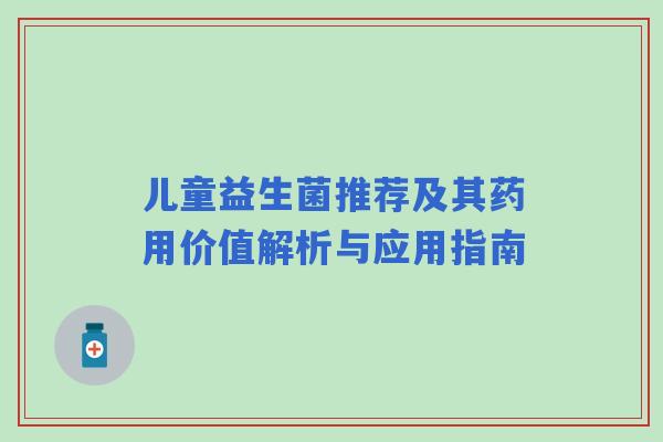 儿童益生菌推荐及其药用价值解析与应用指南