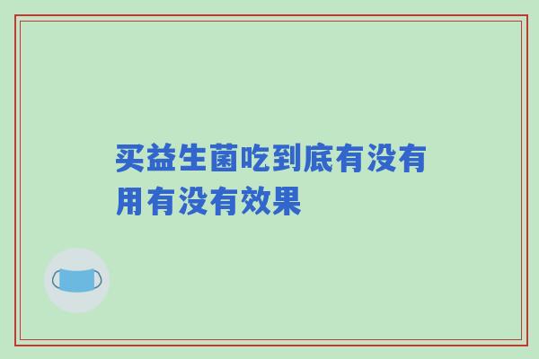 买益生菌吃到底有没有用有没有效果