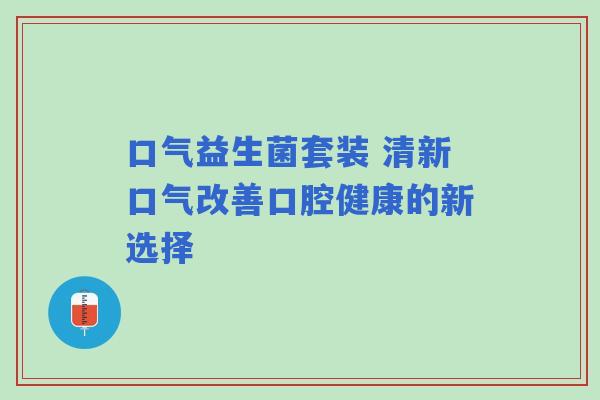 口气益生菌套装 清新口气改善口腔健康的新选择