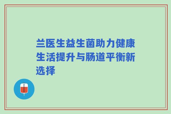 兰医生益生菌助力健康生活提升与肠道平衡新选择 兰医生益生菌助力健康生活提升与肠道平衡新选择