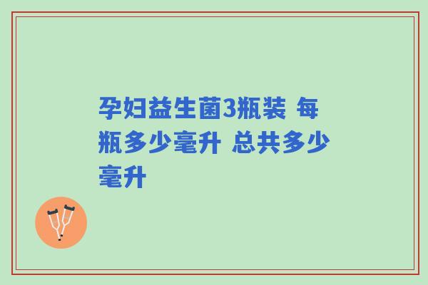 孕妇益生菌3瓶装 每瓶多少毫升 总共多少毫升 孕妇益生菌3瓶装 每瓶多少毫升 总共多少毫升