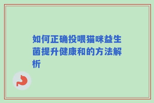 如何正确投喂猫咪益生菌提升健康和的方法解析 如何正确投喂猫咪益生菌提升健康和的方法解析