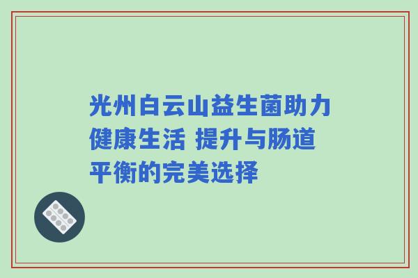 光州白云山益生菌助力健康生活 提升与肠道平衡的完美选择