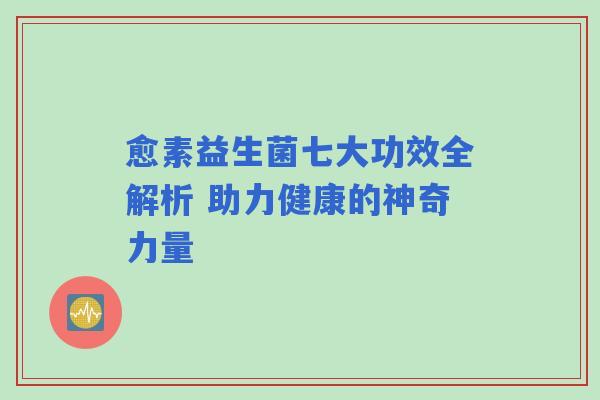 愈素益生菌七大功效全解析 助力健康的神奇力量 愈素益生菌七大功效全解析 助力健康的神奇力量