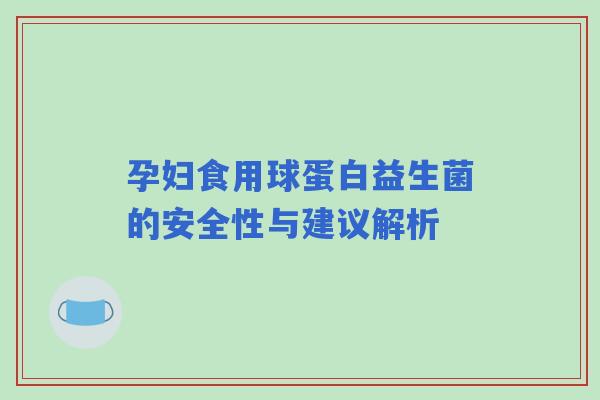 孕妇食用球蛋白益生菌的安全性与建议解析