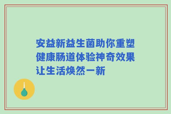 安益新益生菌助你重塑健康肠道体验神奇效果让生活焕然一新 安益新益生菌助你重塑健康肠道体验神奇效果让生活焕然一新