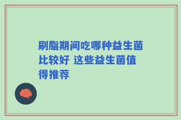 刷脂期间吃哪种益生菌比较好 这些益生菌值得推荐