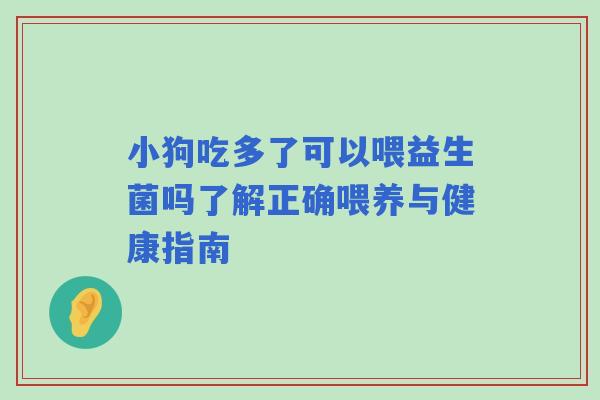 小狗吃多了可以喂益生菌吗了解正确喂养与健康指南 小狗吃多了可以喂益生菌吗了解正确喂养与健康指南