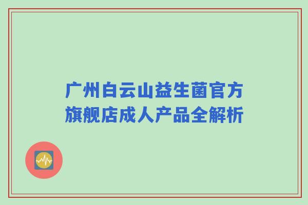 广州白云山益生菌官方旗舰店成人产品全解析 广州白云山益生菌官方旗舰店成人产品全解析