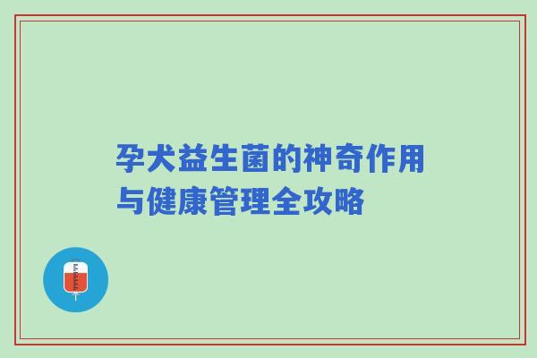 孕犬益生菌的神奇作用与健康管理全攻略