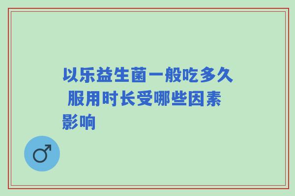 以乐益生菌一般吃多久 服用时长受哪些因素影响