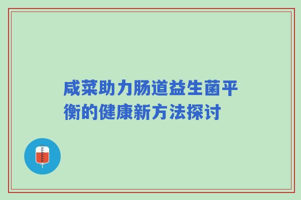 咸菜助力肠道益生菌平衡的健康新方法探讨